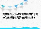 莴笋和什么炒好吃莴笋炒虾仁（莴笋怎么做好吃莴笋的多种吃法）