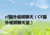 cf国外视频聊天（CF国外视频聊天室）