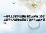 一到晚上手机网速就很慢怎么解决（终于找到手机网速慢的原因了原来有这么多讲究）