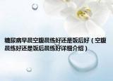 糖尿病早晨空腹晨练好还是饭后好（空腹晨练好还是饭后晨练好详细介绍）