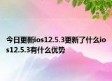 今日更新ios12.5.3更新了什么ios12.5.3有什么优势