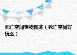 死亡空间怪物图鉴（死亡空间好玩么）