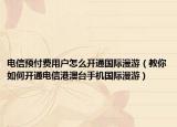 电信预付费用户怎么开通国际漫游（教你如何开通电信港澳台手机国际漫游）