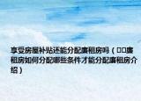 享受房屋补贴还能分配廉租房吗（﻿﻿廉租房如何分配哪些条件才能分配廉租房介绍）