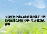 今日更新小米11青春版具体的开售时间在什么时候将于4月16日正式发布