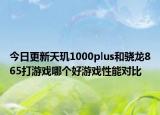 今日更新天玑1000plus和骁龙865打游戏哪个好游戏性能对比