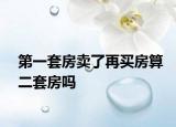 第一套房卖了再买房算二套房吗