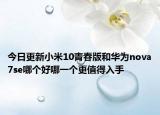 今日更新小米10青春版和华为nova7se哪个好哪一个更值得入手