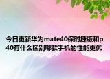 今日更新华为mate40保时捷版和p40有什么区别哪款手机的性能更优