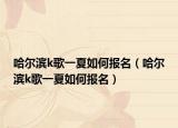 哈尔滨k歌一夏如何报名（哈尔滨k歌一夏如何报名）
