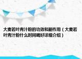 大麦若叶青汁粉的功效和副作用（大麦若叶青汁粉什么时间喝好详细介绍）