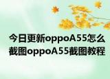 今日更新oppoA55怎么截图oppoA55截图教程
