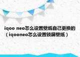 iqoo neo怎么设置壁纸自己更换的（iqooneo怎么设置锁屏壁纸）