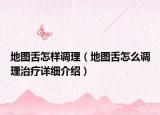 地图舌怎样调理（地图舌怎么调理治疗详细介绍）