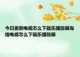 今日更新电视怎么下载乐播投屏海信电视怎么下载乐播投屏