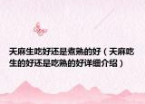 天麻生吃好还是煮熟的好（天麻吃生的好还是吃熟的好详细介绍）