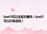 ipad3可以当显示器吗（ipad3可以打电话吗）