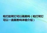 枪打的耳钉可以再戴吗（枪打耳钉可以一直戴着吗详细介绍）