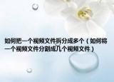 如何把一个视频文件拆分成多个（如何将一个视频文件分割成几个视频文件）