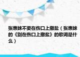 张惠妹不要在伤口上撒盐（张惠妹的《别在伤口上撒盐》的歌词是什么）