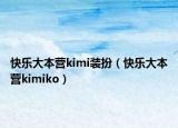 快乐大本营kimi装扮（快乐大本营kimiko）