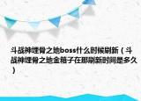 斗战神埋骨之地boss什么时候刷新（斗战神埋骨之地金箱子在那刷新时间是多久）