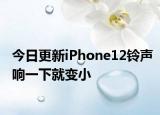 今日更新iPhone12铃声响一下就变小