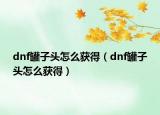 dnf罐子头怎么获得（dnf罐子头怎么获得）