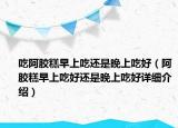 吃阿胶糕早上吃还是晚上吃好（阿胶糕早上吃好还是晚上吃好详细介绍）