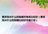 黄芪泡水什么时候喝对身体比较好（黄芪泡水什么时间喝比较好详细介绍）