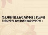 怎么开通抖音企业号免费申请（怎么开通抖音企业号 怎么申请抖音企业号介绍）