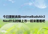 今日更新真我realmeBudsAir2Neo什么时候上市一起来看看吧
