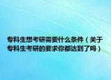 专科生想考研需要什么条件（关于专科生考研的要求你都达到了吗）
