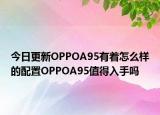 今日更新OPPOA95有着怎么样的配置OPPOA95值得入手吗