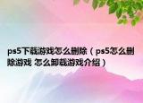 ps5下载游戏怎么删除（ps5怎么删除游戏 怎么卸载游戏介绍）