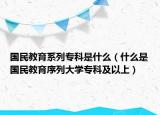 国民教育系列专科是什么（什么是国民教育序列大学专科及以上）