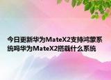 今日更新华为MateX2支持鸿蒙系统吗华为MateX2搭载什么系统