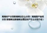 离婚财产分割新婚姻法怎么分割（离婚房产如何分割 新婚姻法新婚姻法婚后财产怎么分割介绍）