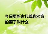 今日更新古代尊称对方的妻子叫什么