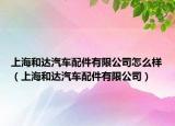 上海和达汽车配件有限公司怎么样（上海和达汽车配件有限公司）