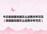 今日更新朋友圈怎么设置半年可见（微信朋友圈怎么设置半年可见）