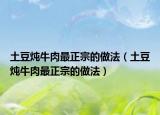 土豆炖牛肉最正宗的做法（土豆炖牛肉最正宗的做法）