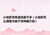 小龙虾怎样清洗更干净（小龙虾怎么清理才能干净详细介绍）