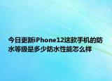 今日更新iPhone12这款手机的防水等级是多少防水性能怎么样