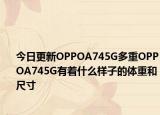 今日更新OPPOA745G多重OPPOA745G有着什么样子的体重和尺寸