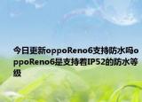 今日更新oppoReno6支持防水吗oppoReno6是支持着IP52的防水等级