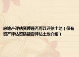 房地产评估资质是否可以评估土地（仅有资产评估资质能否评估土地介绍）