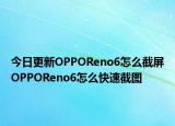 今日更新OPPOReno6怎么截屏OPPOReno6怎么快速截图