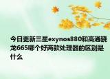 今日更新三星exynos880和高通骁龙665哪个好两款处理器的区别是什么