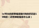 lol琴女的新春福袋抽5块的好还是10块的（还有神秘福袋怎么拿）